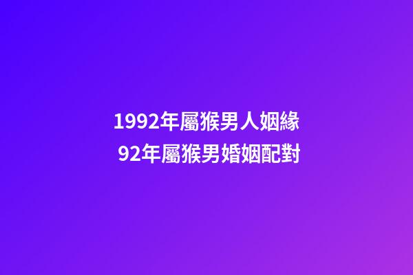 1992年屬猴男人姻緣 92年屬猴男婚姻配對-第1張-觀點-玄機派